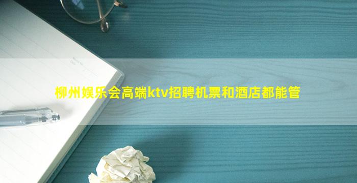柳州娱乐会高端ktv招聘机票和酒店都能管