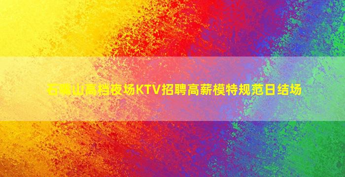 石嘴山高档夜场KTV招聘高薪模特规范日结场
